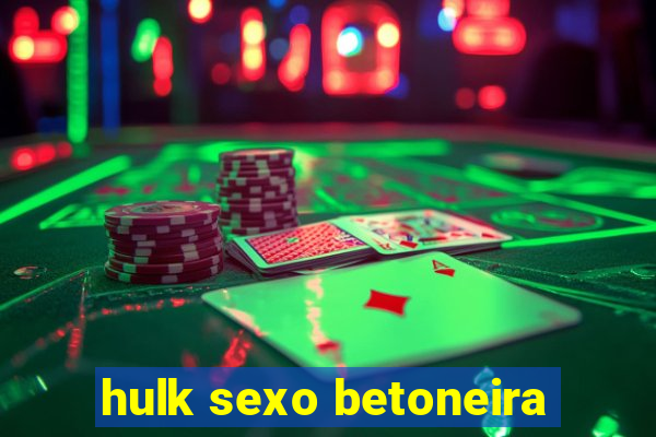 hulk sexo betoneira